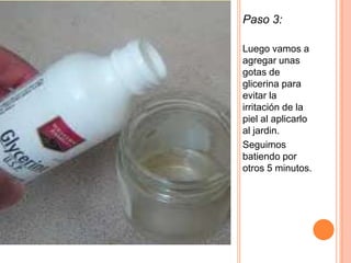 Paso 3:
Luego vamos a
agregar unas
gotas de
glicerina para
evitar la
irritación de la
piel al aplicarlo
al jardin.
Seguimos
batiendo por
otros 5 minutos.
 