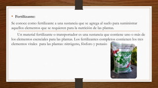 • Fertilizante:
Se conoce como fertilizante a una sustancia que se agrega al suelo para suministrar
aquellos elementos que...