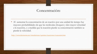Concentración:
• Al aumentar la concentración de un reactivo por una unidad de tiempo hay
mayores probabilidades de que la...