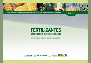CD e livro fazem parte do projeto executado pelo CETEM, com apoio financeiro da PETROBRAS. Entrar 
FERTILIZANTES 
agroindústria & sustentabilidade 
EDITORES: F.E. LAPIDO-LOUREIRO, R. MELAMED E J. FIGUEIREDO NETO 
 