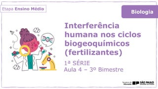 Interferência
humana nos ciclos
biogeoquímicos
(fertilizantes)
1ª SÉRIE
Aula 4 – 3º Bimestre
Biologia
Etapa Ensino Médio
 