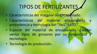 TIPOS DE FERTILIZANTES
• Características del material de encapsulado.
• Características del material encapsulado y
procedencia y tecnología del “SUSTRATO “
• Espesor del material de encapsulado. Existen
varios tipos de grosores por su longevidad y
tecnología.
• Tecnología de producción.

 