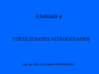 FERTILIZANTES NITROGENADOS UNIDAD: 6  Ing. Agr.  MSc . Juan Alfredo FERNANDEZ  