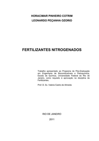 HORACIMAR PINHEIRO COTRIM
LEONARDO PEÇANHA OZORIO
FERTILIZANTES NITROGENADOS
Trabalho apresentado ao Programa de Pós-Graduação
em Engenharia de Biocombustíveis e Petroquímica,
Escola de Química, Universidade Federal do Rio de
Janeiro, como requisito à aprovação na disciplina de
Fertilizantes.
Prof. D. Sc. Valeria Castro de Almeida
RIO DE JANEIRO
2011
 