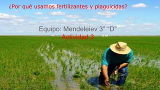 ¿Por qué usamos fertilizantes y plaguicidas?
Equipo: Mendeleiev 3° “D”
Actividad 3
 