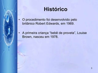 • O procedimento foi desenvolvido pelo
britânico Robert Edwards, em 1969.
• A primeira criança “bebê de proveta”, Louise
Brown, nasceu em 1978.
Histórico
3
 