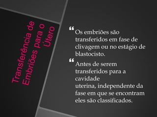 Os embriões são
transferidos em fase de
clivagem ou no estágio de
blastocisto.
Antes de serem
transferidos para a
cavidade
uterina, independente da
fase em que se encontram
eles são classificados.
 