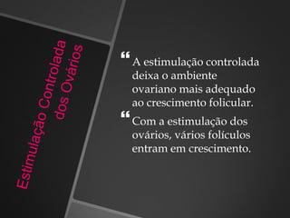 A estimulação controlada
deixa o ambiente
ovariano mais adequado
ao crescimento folicular.
Com a estimulação dos
ovários, vários folículos
entram em crescimento.
 