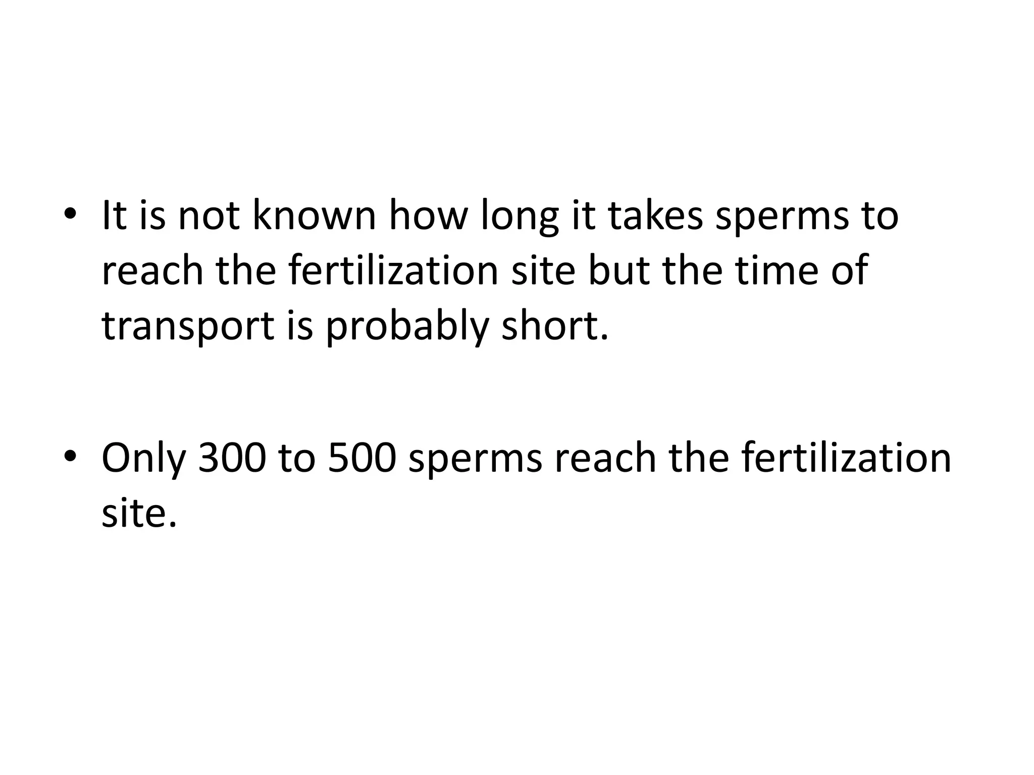 • It is not known how long it takes sperms to
reach the fertilization site but the time of
transport is probably short.
• Only 300 to 500 sperms reach the fertilization
site.
 