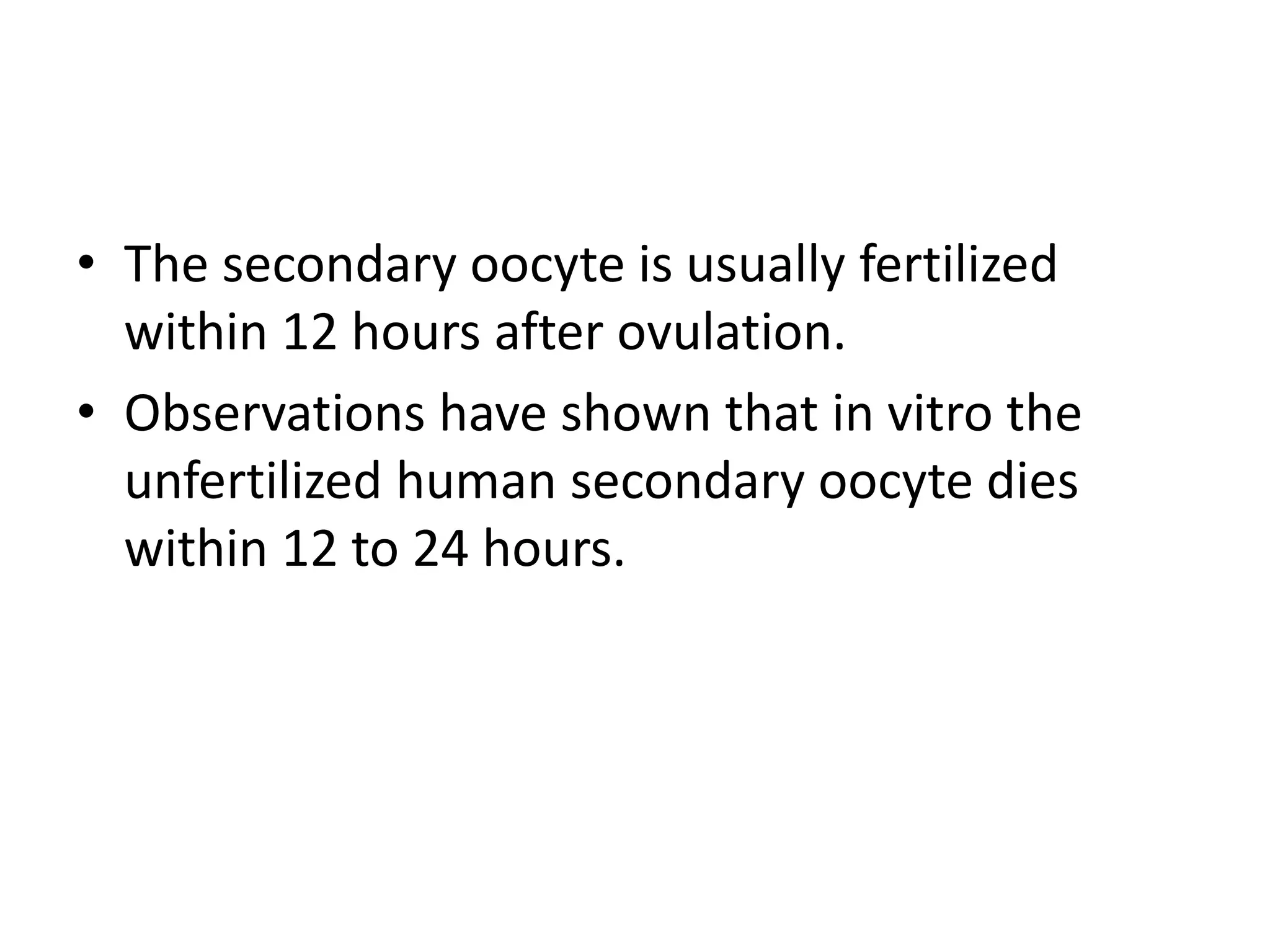 • The secondary oocyte is usually fertilized
within 12 hours after ovulation.
• Observations have shown that in vitro the
unfertilized human secondary oocyte dies
within 12 to 24 hours.
 