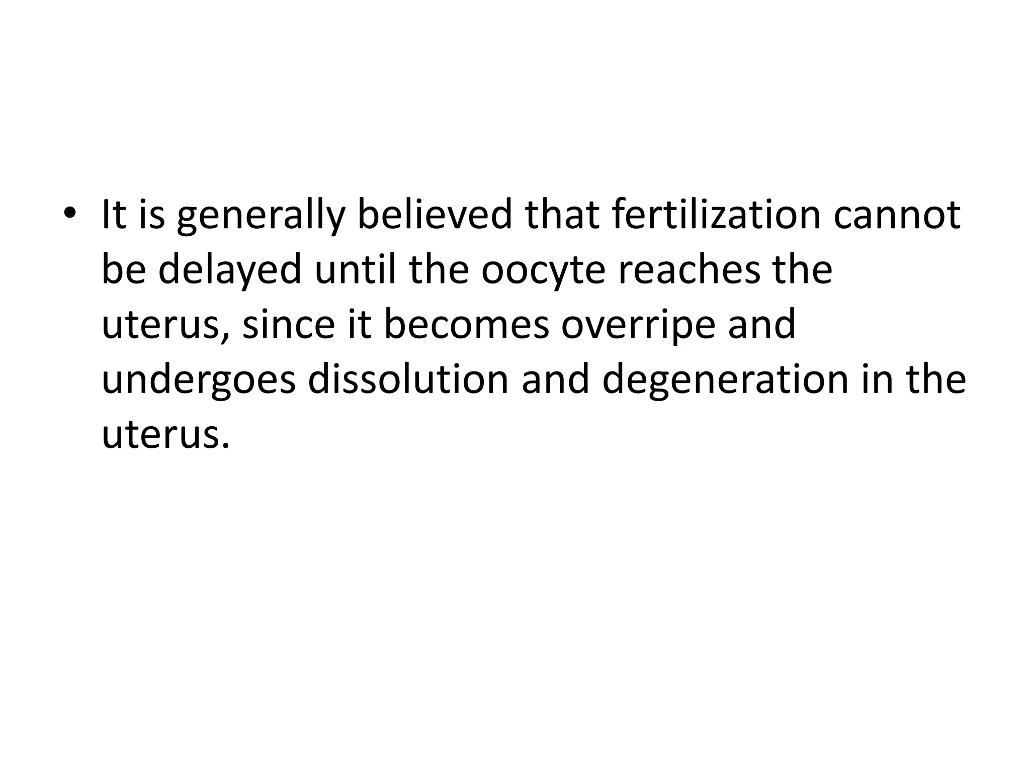 • It is generally believed that fertilization cannot
be delayed until the oocyte reaches the
uterus, since it becomes overripe and
undergoes dissolution and degeneration in the
uterus.
 