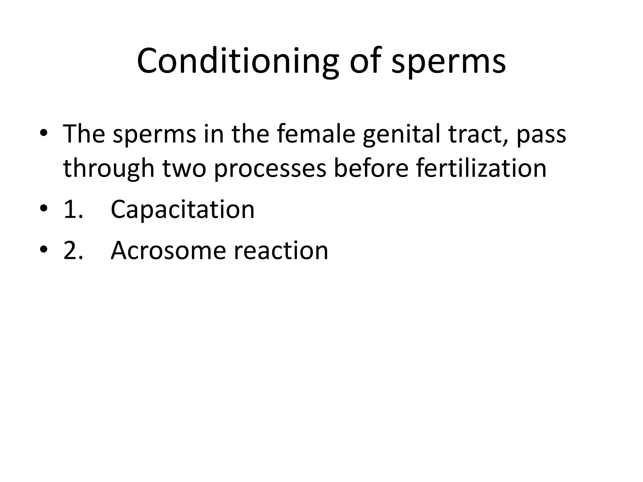 Conditioning of sperms
• The sperms in the female genital tract, pass
through two processes before fertilization
• 1. Capacitation
• 2. Acrosome reaction
 
