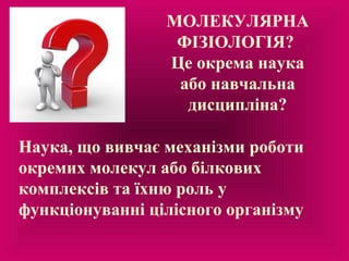 МОЛЕКУЛЯРНА
ФІЗІОЛОГІЯ?
Це окрема наука
або навчальна
дисципліна?
Наука, що вивчає механізми роботи
окремих молекул або бі...