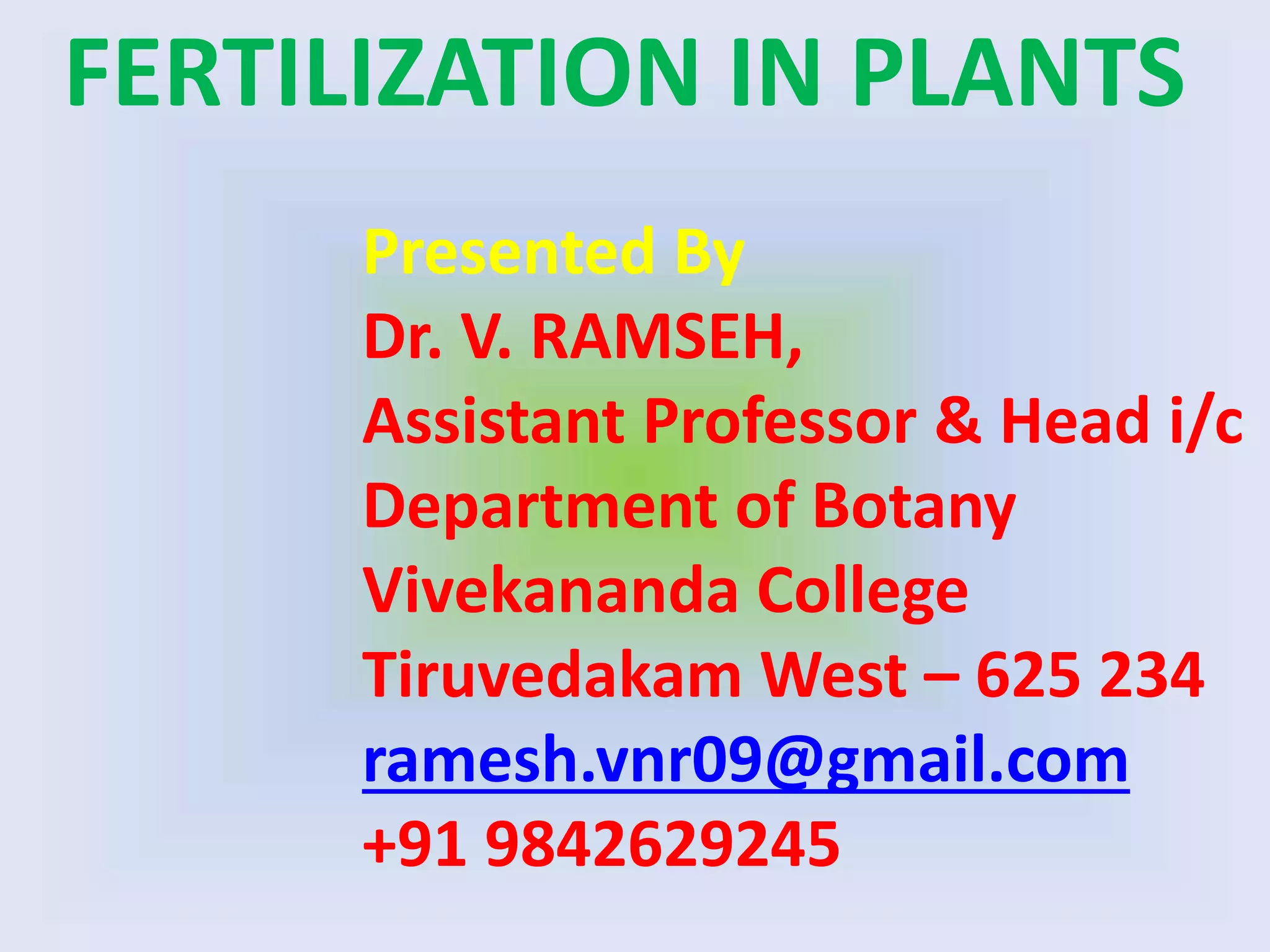Presented By
Dr. V. RAMSEH,
Assistant Professor & Head i/c
Department of Botany
Vivekananda College
Tiruvedakam West – 625 234
ramesh.vnr09@gmail.com
+91 9842629245
FERTILIZATION IN PLANTS