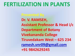 Presented By
Dr. V. RAMSEH,
Assistant Professor & Head i/c
Department of Botany
Vivekananda College
Tiruvedakam West – 625 234
ramesh.vnr09@gmail.com
+91 9842629245
FERTILIZATION IN PLANTS
 