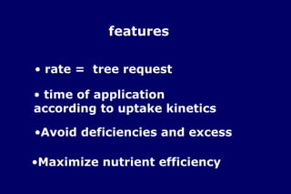 features

• rate = tree request

• time of application
according to uptake kinetics

•Avoid deficiencies and excess

•Maximize nutrient efficiency
 