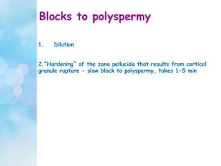 Blocks to polyspermy
1. Dilution
2.“Hardening” of the zona pellucida that results from cortical
granule rupture - slow block to polyspermy, takes 1-5 min
 