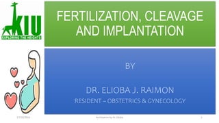 FERTILIZATION, CLEAVAGE
AND IMPLANTATION
BY
DR. ELIOBA J. RAIMON
RESIDENT – OBSTETRICS & GYNECOLOGY
17/10/2023 1
Fertilization by Dr. Elioba
 