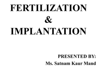 FERTILIZATION
&
IMPLANTATION
PRESENTED BY:
Ms. Satnam Kaur Mand
 