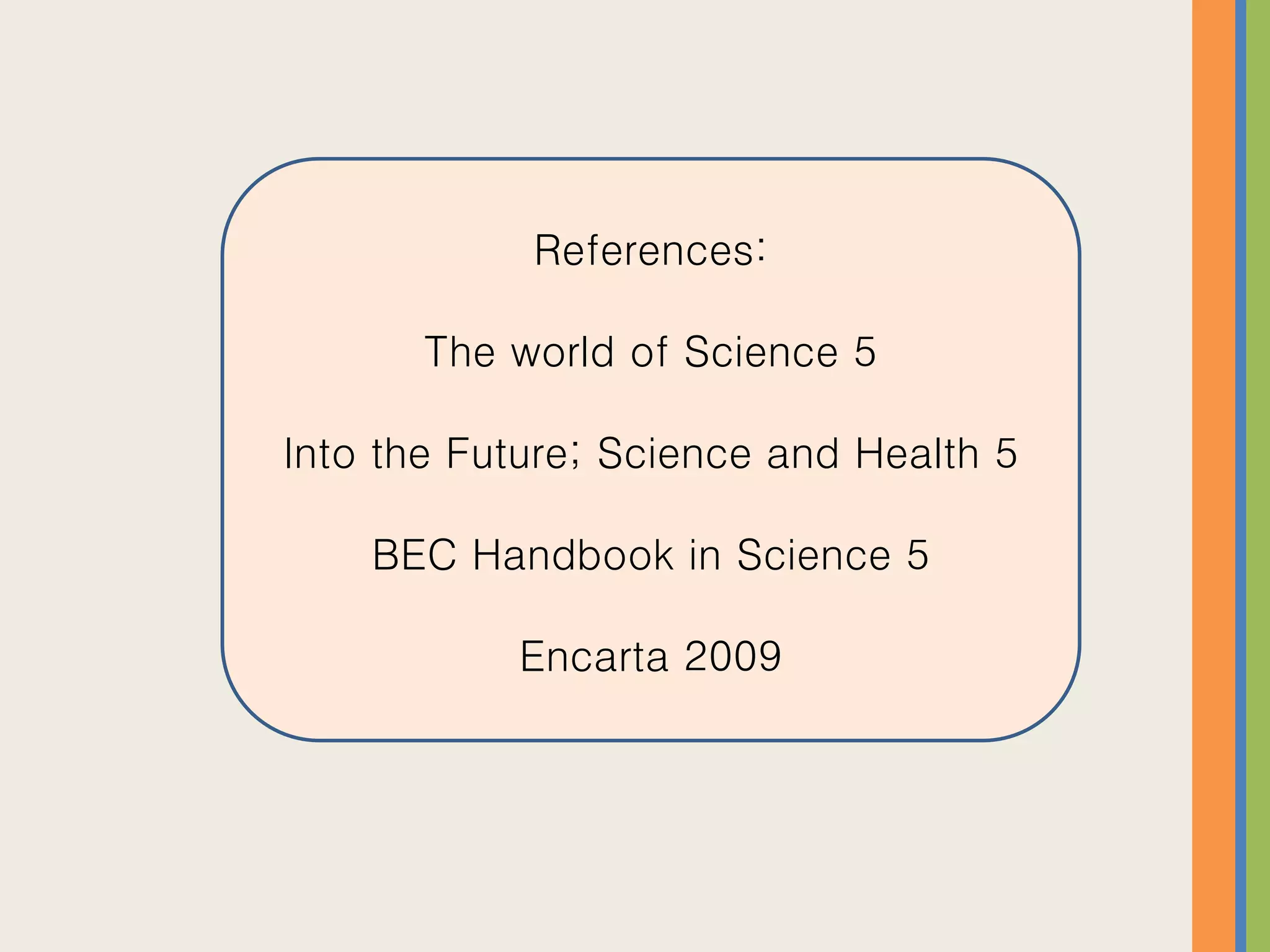 References:
The world of Science 5
Into the Future; Science and Health 5
BEC Handbook in Science 5
Encarta 2009
 