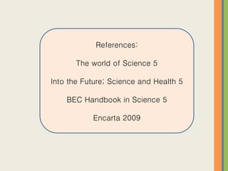 References:
The world of Science 5
Into the Future; Science and Health 5
BEC Handbook in Science 5
Encarta 2009
 