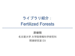 ライブラリ紹介：
Fertilized Forests
原健翔
名古屋大学 大学院情報科学研究科
間瀬研究室 D3
 