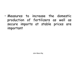 • Measures to increase the domestic
production of fertilizers as well as
secure imports at stable prices are
important
John Mano Raj
 