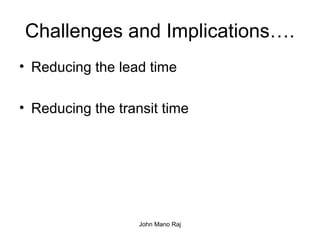 John Mano Raj
Challenges and Implications….
• Reducing the lead time
• Reducing the transit time
 