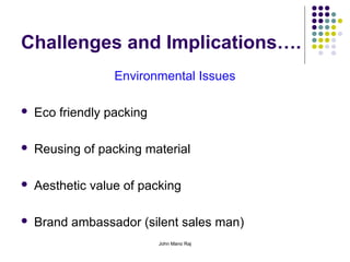 John Mano Raj
Challenges and Implications….
Environmental Issues
 Eco friendly packing
 Reusing of packing material
 Aesthetic value of packing
 Brand ambassador (silent sales man)
 