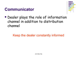 John Mano Raj
Communicator
 Dealer plays the role of information
channel in addition to distribution
channel
Keep the dealer constantly informed
 