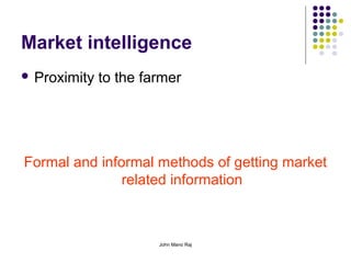 John Mano Raj
Market intelligence
 Proximity to the farmer
Formal and informal methods of getting market
related information
 