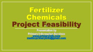 Fertilizer
Chemicals
Project Feasibility
Presentation by
Primary Information Services
www.primaryinfo.com
mailto:primaryinfo@gmail.com
 