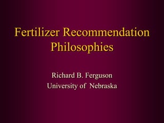 Fertilizer Recommendation
        Philosophies

      Richard B. Ferguson
     University of Nebraska
 