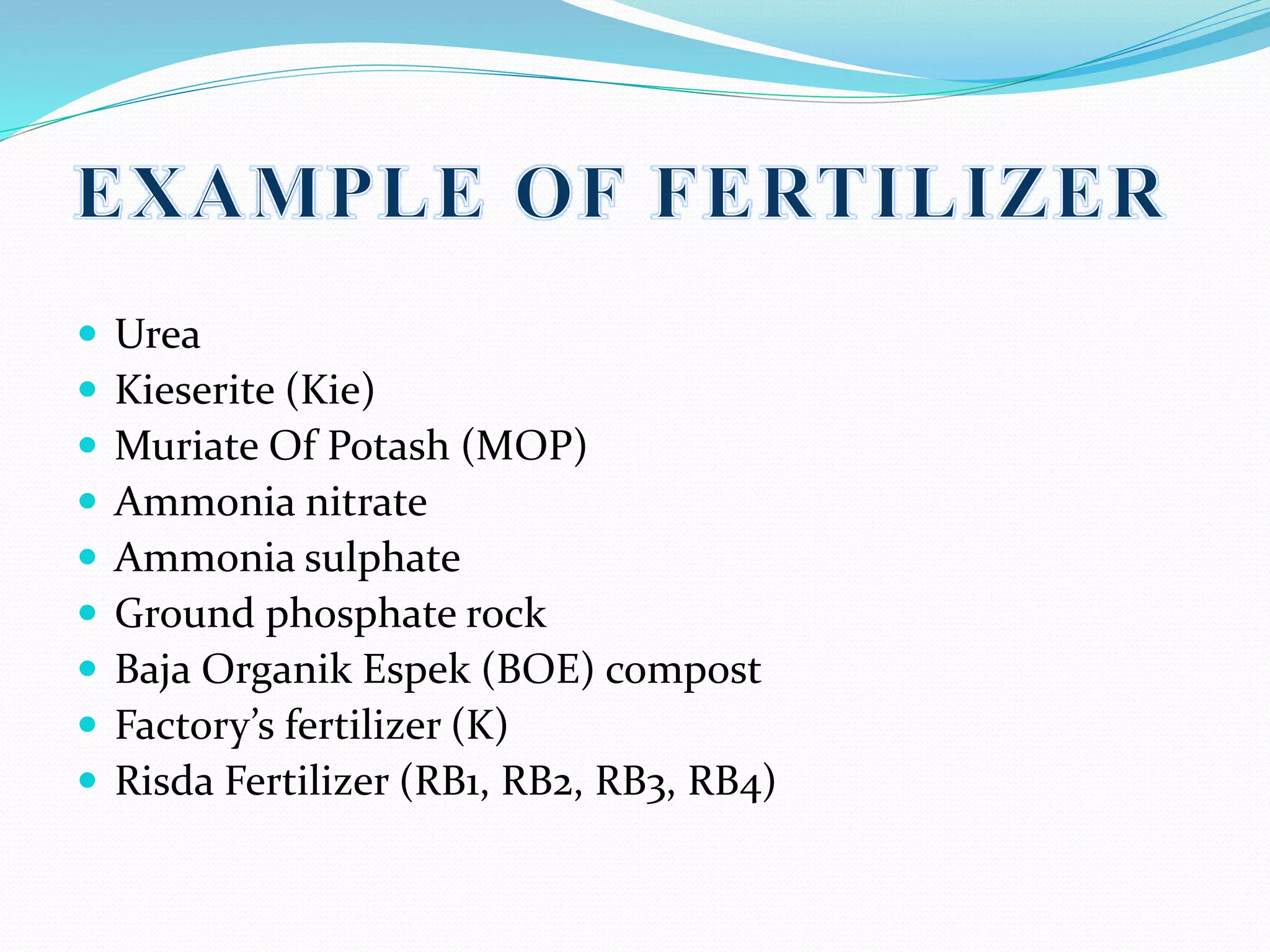  Urea
 Kieserite (Kie)
 Muriate Of Potash (MOP)
 Ammonia nitrate
 Ammonia sulphate
 Ground phosphate rock
 Baja Organik Espek (BOE) compost
 Factory’s fertilizer (K)
 Risda Fertilizer (RB1, RB2, RB3, RB4)
 