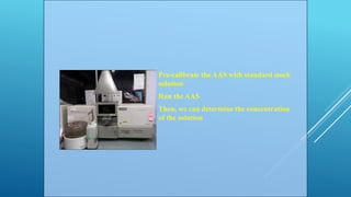  Pre-calibrate the AAS with standard stock
solution
 Run the AAS
 Then, we can determine the concentration
of the solution
 