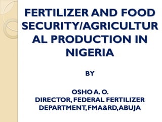 FERTILIZER AND FOOD
SECURITY/AGRICULTUR
AL PRODUCTION IN
NIGERIA
BY
OSHO A. O.
DIRECTOR, FEDERAL FERTILIZER
DEPARTMENT,FMA&RD,ABUJA
 