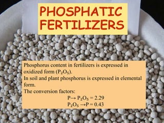 Phosphorus content in fertilizers is expressed in
oxidized form (P₂O₅).
In soil and plant phosphorus is expressed in elemental
form.
The conversion factors:
P→ P₂O₅ = 2.29
P₂O₅ →P = 0.43
 