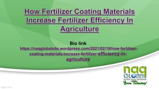 Bio link
https://naqglobalsite.wordpress.com/2021/02/19/how-fertilizer-
coating-materials-increase-fertilizer-efficiency-in-
agriculture
 