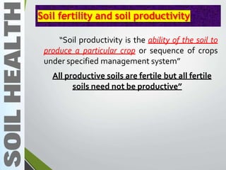 Soil fertility and soil productivity
“Soil productivity is the ability of the soil to
produce a particular crop or sequence of crops
under specified management system”
All productive soils are fertile but all fertile
soils need not be productive”
 
