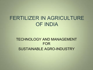 FERTILIZER IN AGRICULTURE
OF INDIA
TECHNOLOGY AND MANAGEMENT
FOR
SUSTAINABLE AGRO-INDUSTRY

 