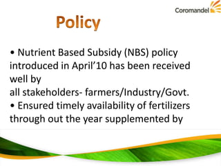 • Nutrient Based Subsidy (NBS) policy
introduced in April’10 has been received
well by
all stakeholders- farmers/Industry/Govt.
• Ensured timely availability of fertilizers
through out the year supplemented by

 