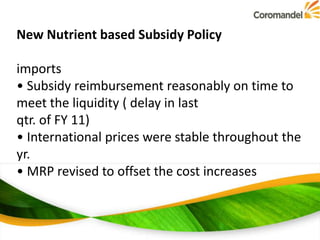 New Nutrient based Subsidy Policy
imports
• Subsidy reimbursement reasonably on time to
meet the liquidity ( delay in last
qtr. of FY 11)
• International prices were stable throughout the
yr.
• MRP revised to offset the cost increases

 