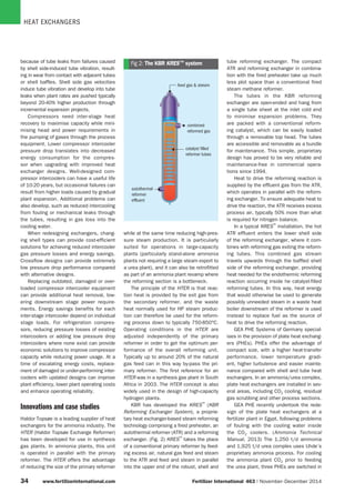 HEAT EXCHANGERS
34 www.fertilizerinternational.com Fertilizer International 463 | November-December 2014
feed gas  stream
combined
reformed gas
catalyst filled
reformer tubes
autothermal
reformer
effluent
Fig 2: The KBR KRES™ systembecause of tube leaks from failures caused
by shell side-induced tube vibration, result-
ing in wear from contact with adjacent tubes
or shell baffles. Shell side gas velocities
induce tube vibration and develop into tube
leaks when plant rates are pushed typically
beyond 20-40% higher production through
incremental expansion projects.
Compressors need inter-stage heat
recovery to maximise capacity while mini-
mising head and power requirements in
the pumping of gases through the process
equipment. Lower compressor intercooler
pressure drop translates into decreased
energy consumption for the compres-
sor when upgrading with improved heat
exchanger designs. Well-designed com-
pressor intercoolers can have a useful life
of 10-20 years, but occasional failures can
result from higher loads caused by gradual
plant expansion. Additional problems can
also develop, such as reduced intercooling
from fouling or mechanical leaks through
the tubes, resulting in gas loss into the
cooling water.
When redesigning exchangers, chang-
ing shell types can provide cost-efficient
solutions for achieving reduced intercooler
gas pressure losses and energy savings.
Crossflow designs can provide extremely
low pressure drop performance compared
with alternative designs.
Replacing outdated, damaged or over-
loaded compressor intercooler equipment
can provide additional heat removal, low-
ering downstream stage power require-
ments. Energy savings benefits for each
inter-stage intercooler depend on individual
stage loads. For refrigeration compres-
sors, reducing pressure losses of existing
intercoolers or adding low pressure drop
intercoolers where none exist can provide
economic solutions to improve compressor
capacity while reducing power usage. At a
time of escalating energy costs, replace-
ment of damaged or under-performing inter-
coolers with updated designs can improve
plant efficiency, lower plant operating costs
and enhance operating reliability.
Innovations and case studies
Haldor Topsøe is a leading supplier of heat
exchangers for the ammonia industry. The
HTER (Haldor Topsøe Exchange Reformer)
has been developed for use in synthesis
gas plants. In ammonia plants, this unit
is operated in parallel with the primary
reformer. The HTER offers the advantage
of reducing the size of the primary reformer
while at the same time reducing high-pres-
sure steam production. It is particularly
suited for operations in large-capacity
plants (particularly stand-alone ammonia
plants not requiring a large steam export to
a urea plant), and it can also be retrofitted
as part of an ammonia plant revamp where
the reforming section is a bottleneck.
The principle of the HTER is that reac-
tion heat is provided by the exit gas from
the secondary reformer, and the waste
heat normally used for HP steam produc-
tion can therefore be used for the reform-
ing process down to typically 750-850°C.
Operating conditions in the HTER are
adjusted independently of the primary
reformer in order to get the optimum per-
formance of the overall reforming unit.
Typically up to around 20% of the natural
gas feed can in this way by-pass the pri-
mary reformer. The first reference for an
HTER was in a synthesis gas plant in South
Africa in 2003. The HTER concept is also
widely used in the design of high-capacity
hydrogen plants.
KBR has developed the KRES™
(KBR
Reforming Exchanger System), a proprie-
tary heat exchanger-based steam reforming
technology comprising a fired preheater, an
autothermal reformer (ATR) and a reforming
exchanger. (Fig. 2) KRES™
takes the place
of a conventional primary reformer by feed-
ing excess air, natural gas feed and steam
to the ATR and feed and steam in parallel
into the upper end of the robust, shell and
tube reforming exchanger. The compact
ATR and reforming exchanger in combina-
tion with the fired preheater take up much
less plot space than a conventional fired
steam methane reformer.
The tubes in the KBR reforming
exchanger are open-ended and hang from
a single tube sheet at the inlet cold end
to minimise expansion problems. They
are packed with a conventional reform-
ing catalyst, which can be easily loaded
through a removable top head. The tubes
are accessible and removable as a bundle
for maintenance. This simple, proprietary
design has proved to be very reliable and
maintenance-free in commercial opera-
tions since 1994.
Heat to drive the reforming reaction is
supplied by the effluent gas from the ATR,
which operates in parallel with the reform-
ing exchanger. To ensure adequate heat to
drive the reaction, the ATR receives excess
process air, typically 50% more than what
is required for nitrogen balance.
In a typical KRES™
installation, the hot
ATR effluent enters the lower shell side
of the reforming exchanger, where it com-
bines with reforming gas exiting the reform-
ing tubes. This combined gas stream
travels upwards through the baffled shell
side of the reforming exchanger, providing
heat needed for the endothermic reforming
reaction occurring inside he catalyst-filled
reforming tubes. In this way, heat energy
that would otherwise be used to generate
possibly unneeded steam in a waste heat
boiler downstream of the reformer is used
instead to replace fuel as the source of
heat to drive the reforming reaction.
GEA PHE Systems of Germany special-
ises in the provision of plate heat exchang-
ers (PHEs). PHEs offer the advantage of
compact size, with a higher heat-transfer
performance, lower temperature gradi-
ent, higher turbulence and easier mainte-
nance compared with shell and tube heat
exchangers. In an ammonia/urea complex,
plate heat exchangers are installed in sev-
eral areas, including CO2 cooling, residual
gas scrubbing and other process sections.
GEA PHE recently undertook the rede-
sign of the plate heat exchangers at a
fertilizer plant in Egypt, following problems
of fouling with the cooling water inside
the CO2 coolers. (Ammonia Technical
Manual, 2013) The 1,250 t/d ammonia
and 1,925 t/d urea complex uses Uhde’s
proprietary ammonia process. For cooling
the ammonia plant CO2 prior to feeding
the urea plant, three PHEs are switched in
 