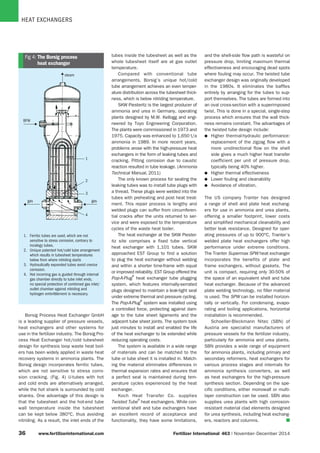 HEAT EXCHANGERS
33	 www.fertilizerinternational.com Fertilizer International  463 | November - December 2014
and the shell-side flow path is wasteful on
pressure drop, limiting maximum thermal
effectiveness and encouraging dead spots
where fouling may occur. The twisted tube
exchanger design was originally developed
in the 1980s. It eliminates the baffles
entirely by arranging for the tubes to sup-
port themselves. The tubes are formed into
an oval cross-section with a superimposed
twist. This is done in a special, single-step
process which ensures that the wall thick-
ness remains constant. The advantages of
the twisted tube design include:
l	 Higher thermal-hydraulic performance:
replacement of the zigzag flow with a
more unidirectional flow on the shell
side gives a much higher heat transfer
coefficient per unit of pressure drop,
typically being 40% higher.
l	 Higher thermal effectiveness
l	 Lower fouling and cleanability
l	 Avoidance of vibration.
The US company Tranter has designed
a range of shell and plate heat exchang-
ers for use in ammonia and urea plants,
offering a smaller footprint, lower costs
and simplified mechanical cleanability and
better leak resistance. Designed for oper-
ating pressures of up to 900°C, Tranter’s
welded plate heat exchangers offer high
performance under extreme conditions.
The Tranter Supermax SPW heat exchanger
incorporates the benefits of plate and
frame exchangers, without gaskets. The
unit is compact, requiring only 30-50% of
the space of an equivalent shell and tube
heat exchanger. Because of the advanced
plate welding technology, no filler material
is used. The SPW can be installed horizon-
tally or vertically. For condensing, evapo-
rating and boiling applications, horizontal
installation is recommended.
Schoeller-Bleckmann Nitec (SBN) of
Austria are specialist manufacturers of
pressure vessels for the fertilizer industry,
particularly for ammonia and urea plants.
SBN provides a wide range of equipment
for ammonia plants, including primary and
secondary reformers, heat exchangers for
various process stages and internals for
ammonia synthesis converters, as well
as heat exchangers for the high-pressure
synthesis section. Depending on the spe-
cific conditions, either monowall or multi-
layer construction can be used. SBN also
supplies urea plants with high corrosion-
resistant material clad elements designed
for urea synthesis, including heat exchang-
ers, reactors and columns.  n
BFW
steam
gas
1
2
3
4
gas
1. Ferritic tubes are used, which are not
sensitive to stress corrosion, contrary to
incology tubes.
2. Unique patented hot/cold tube arrangement
which results in tubesheet temperatures
below from where nitriding starts
3. Hydraulically expanded tubes avoid crevice
corrosion.
4. Hot incoming gas is guided through internal
gas chamber directly to tube inlet ends,
no special protection of combined gas inlet/
outlet chamber against nitriding and
hydrogen embrittlement is necessary.
Fig 4: The Borsig process
heat exchanger
Borsig Process Heat Exchanger GmbH
is a leading supplier of pressure vessels,
heat exchangers and other systems for
use in the fertilizer industry. The Borsig Pro-
cess Heat Exchanger hot/cold tubesheet
design for synthesis loop waste heat boil-
ers has been widely applied in waste heat
recovery systems in ammonia plants. The
Borsig design incorporates ferritic tubes,
which are not sensitive to stress corro-
sion cracking. (Fig. 4) U-tubes with hot
and cold ends are alternatively arranged,
while the hot shank is surrounded by cold
shanks. One advantage of this design is
that the tubesheet and the hot-end tube
wall temperature inside the tubesheet
can be kept below 380°C, thus avoiding
nitriding. As a result, the inlet ends of the
tubes inside the tubesheet as well as the
whole tubesheet itself are at gas outlet
temperature.
Compared with conventional tube
arrangements, Borsig’s unique hot/cold
tube arrangement achieves an even temper-
ature distribution across the tubesheet thick-
ness, which is below nitriding temperature.
SKW Piesteritz is the largest producer of
ammonia and urea in Germany, operating
plants designed by M.W. Kellogg and engi-
neered by Toyo Engineering Corporation.
The plants were commissioned in 1973 and
1975. Capacity was enhanced to 1,650 t/a
ammonia in 1989. In more recent years,
problems arose with the high-pressure heat
exchangers in the form of leaking tubes and
cracking. Pitting corrosion due to caustic
reaction resulted in tube leakage. (Ammonia
Technical Manual, 2011)
The only known process for sealing the
leaking tubes was to install tube plugs with
a thread. These plugs were welded into the
tubes with preheating and post heat treat-
ment. This repair process is lengthy and
welded plugs can suffer from circumferen-
tial cracks after the units returned to ser-
vice and were exposed to the temperature
cycles of the waste heat boiler.
The heat exchanger at the SKW Piester-
itz site comprises a fixed tube vertical
heat exchanger with 1,101 tubes. SKW
approached EST Group to find a solution
to plug the heat exchanger without welding
and within a shorter time-frame with equal
or improved reliability. EST Group offered the
Pop-A-Plug
®
heat exchanger tube plugging
system, which features internally-serrated
plugs designed to maintain a leak-tight seal
under extreme thermal and pressure cycling.
The Pop-A-Plug
®
system was installed using
a controlled force, protecting against dam-
age to the tube sheet ligaments and the
adjacent tube sheet joints. The system took
just minutes to install and enabled the life
of the heat exchanger to be extended while
reducing operating costs.
The system is available in a wide range
of materials and can be matched to the
tube or tube sheet it is installed in. Match-
ing the material eliminates differences in
thermal expansion rates and ensures that
a perfect seal is maintained during tem-
perature cycles experienced by the heat
exchanger.
Koch Heat Transfer Co. supplies
Twisted Tube
®
heat exchangers. While con-
ventional shell and tube exchangers have
an excellent record of acceptance and
functionality, they have some limitations,
 