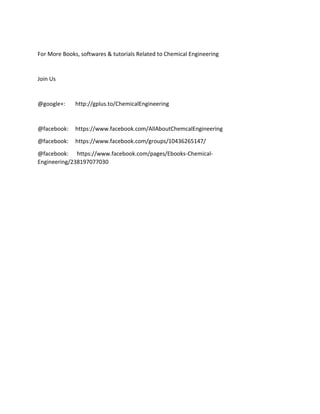 For More Books, softwares & tutorials Related to Chemical Engineering
Join Us
@google+: http://gplus.to/ChemicalEngineering
@facebook: https://www.facebook.com/AllAboutChemcalEngineering
@facebook: https://www.facebook.com/groups/10436265147/
@facebook: https://www.facebook.com/pages/Ebooks-Chemical-
Engineering/238197077030
 