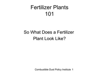 Combustible Dust Policy Institute 1
Fertilizer Plants
101
So What Does a Fertilizer
Plant Look Like?
 