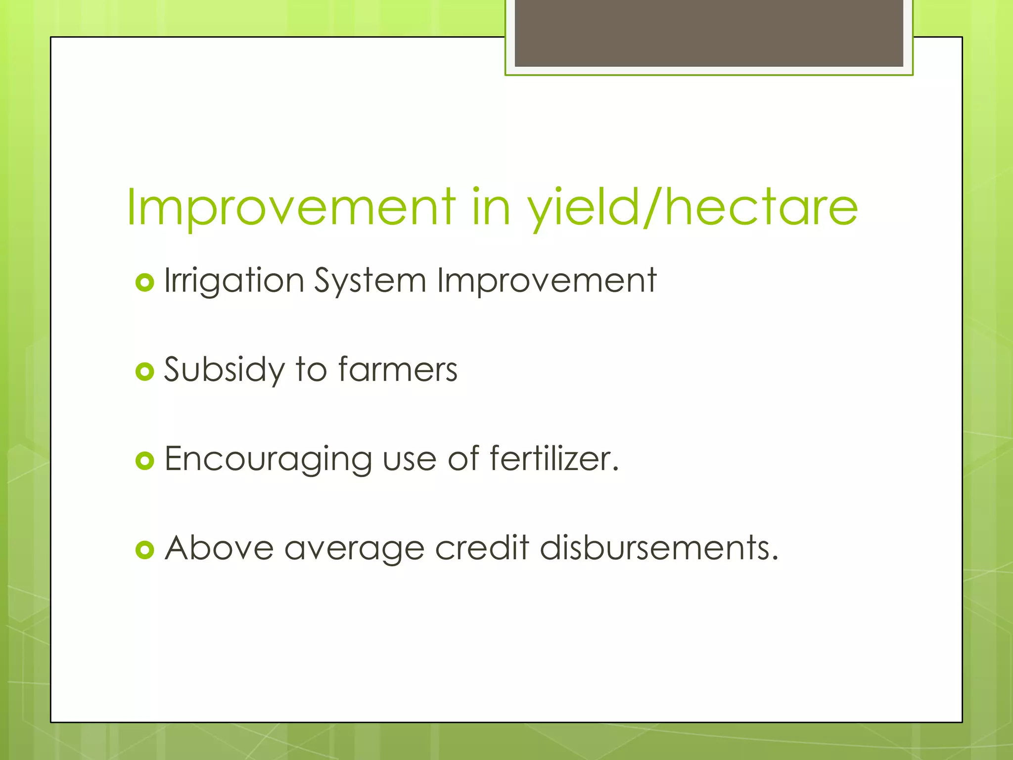 Improvement in yield/hectare
 Irrigation   System Improvement

 Subsidy   to farmers

 Encouraging     use of fertilizer.

 Above   average credit disbursements.
 