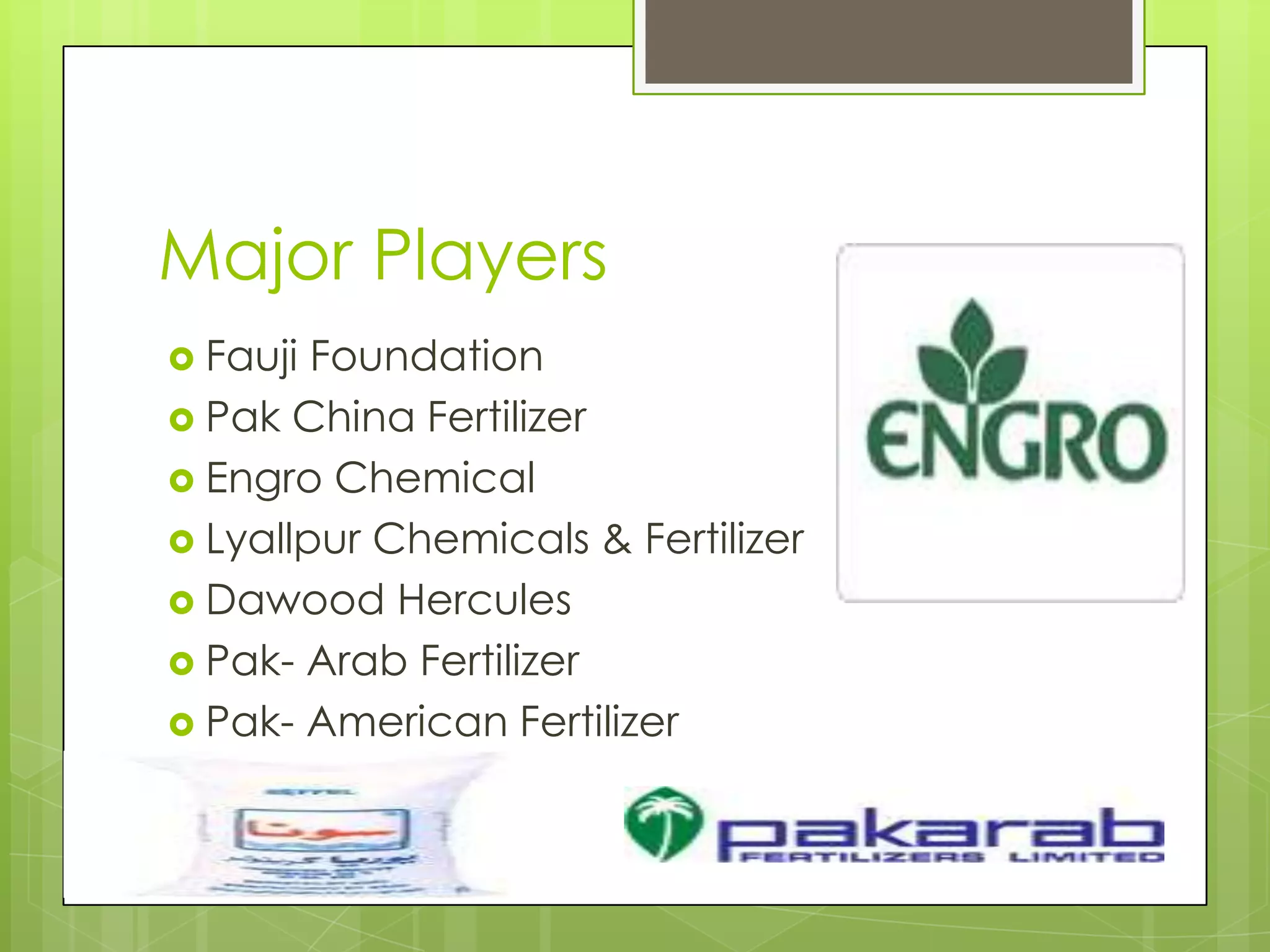 Major Players
 Fauji Foundation
 Pak China Fertilizer
 Engro Chemical
 Lyallpur Chemicals & Fertilizer
 Dawood Hercules
 Pak- Arab Fertilizer
 Pak- American Fertilizer
 