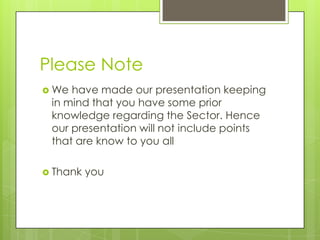 Please Note
 We have made our presentation keeping
 in mind that you have some prior
 knowledge regarding the Sector. Hen...