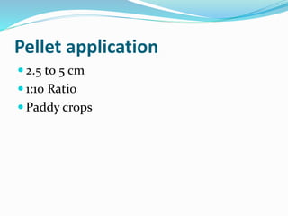 Pellet application
 2.5 to 5 cm
 1:10 Ratio
 Paddy crops
 